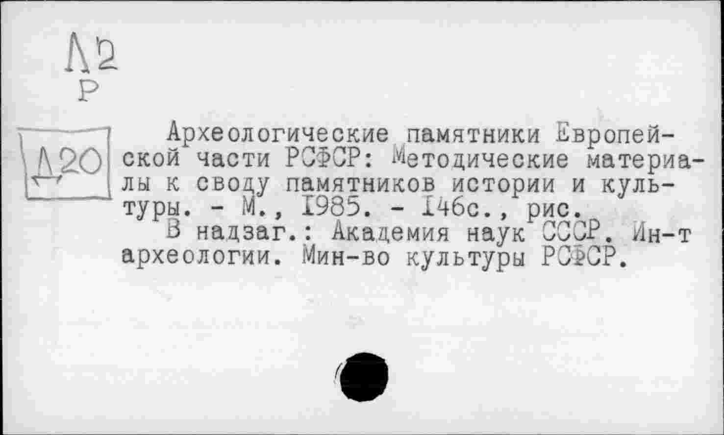 ﻿№ P
Археологические памятники Европейской части РСФСР: Методические материалы к своду памятников истории и культуры. - М., 1985. - 146с.» рис.
3 надзаг.: Академия наук СССР. Ин-т археологии. Мин-во культуры РСФСР.